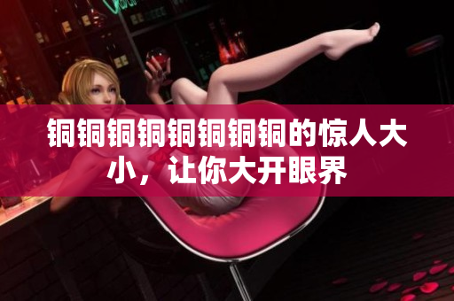 铜铜铜铜铜铜铜铜的惊人大小，让你大开眼界