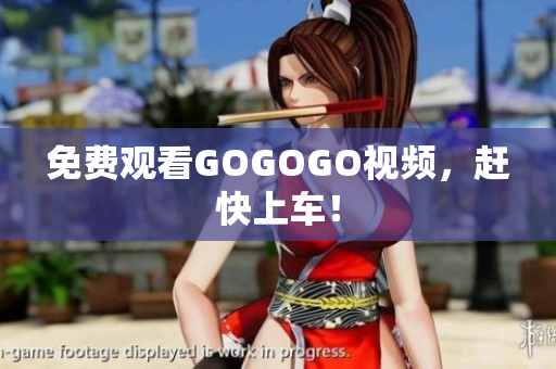 免费观看GOGOGO视频，赶快上车！
