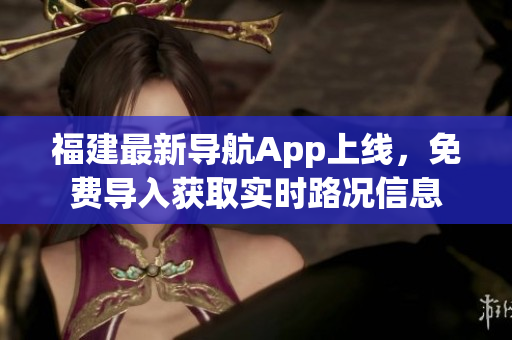 福建最新导航App上线，免费导入获取实时路况信息