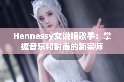 Hennessy女说唱歌手：掌握音乐和时尚的新宗师
