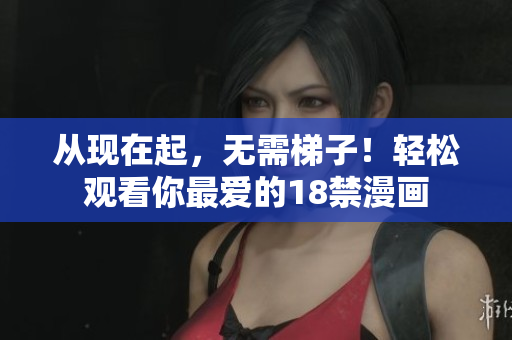 从现在起，无需梯子！轻松观看你最爱的18禁漫画