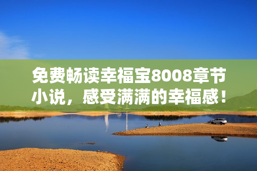 免费畅读幸福宝8008章节小说，感受满满的幸福感！