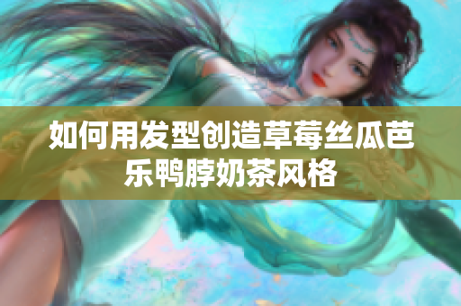 如何用发型创造草莓丝瓜芭乐鸭脖奶茶风格
