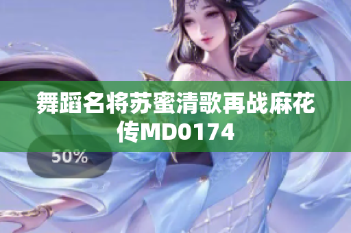 舞蹈名将苏蜜清歌再战麻花传MD0174