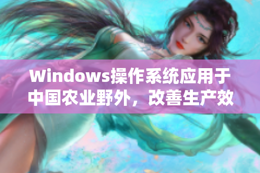 Windows操作系统应用于中国农业野外，改善生产效率