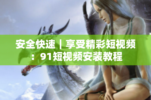 安全快速｜享受精彩短视频：91短视频安装教程