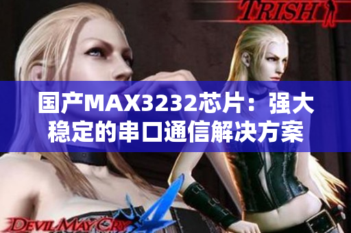 国产MAX3232芯片：强大稳定的串口通信解决方案