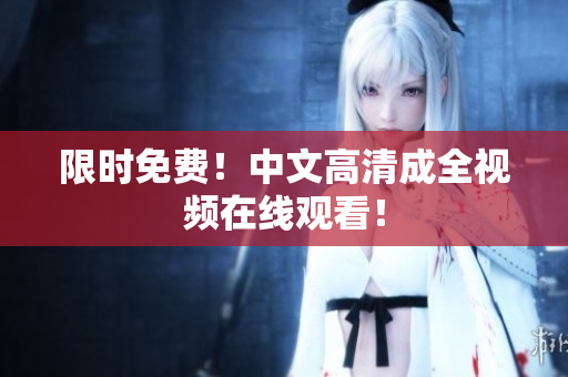 限时免费！中文高清成全视频在线观看！
