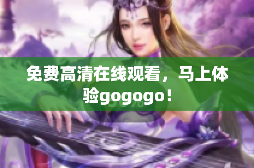 免费高清在线观看，马上体验gogogo！