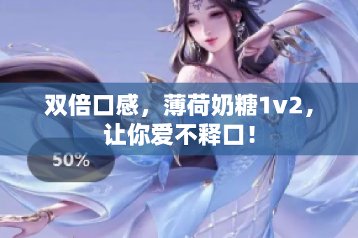 双倍口感，薄荷奶糖1v2，让你爱不释口！