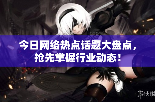 今日网络热点话题大盘点，抢先掌握行业动态！