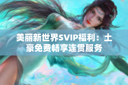 美丽新世界SVIP福利：土豪免费畅享连贯服务