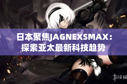 日本聚焦JAGNEXSMAX：探索亚太最新科技趋势