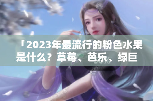 「2023年最流行的粉色水果是什么？草莓、芭乐、绿巨人、樱桃或秋葵？！」