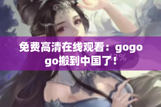 免费高清在线观看：gogogo搬到中国了！