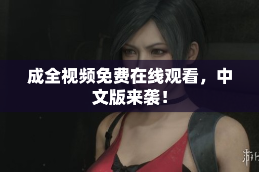 成全视频免费在线观看，中文版来袭！