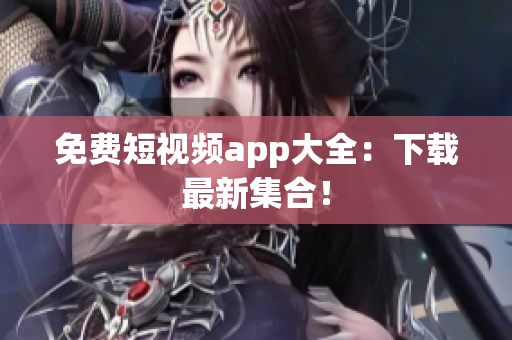 免费短视频app大全：下载最新集合！