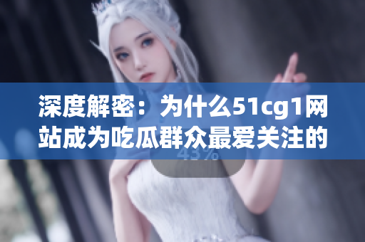 深度解密：为什么51cg1网站成为吃瓜群众最爱关注的对象？