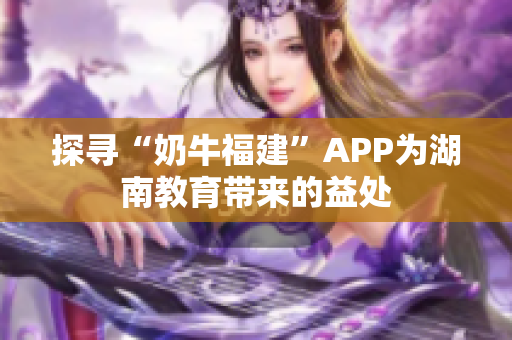 探寻“奶牛福建”APP为湖南教育带来的益处