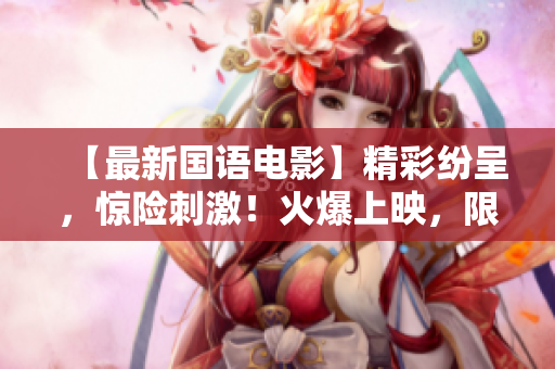 【最新国语电影】精彩纷呈，惊险刺激！火爆上映，限时抢票！