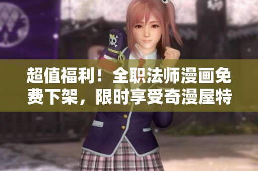 超值福利！全职法师漫画免费下架，限时享受奇漫屋特惠！