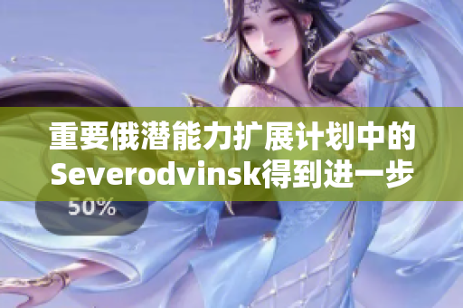 重要俄潜能力扩展计划中的Severodvinsk得到进一步支持