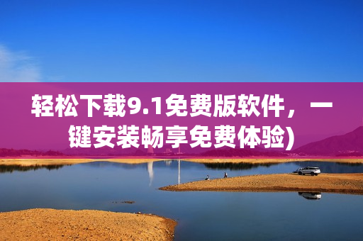 轻松下载9.1免费版软件，一键安装畅享免费体验)