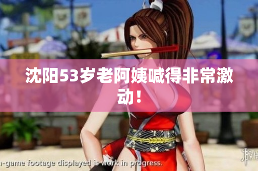 沈阳53岁老阿姨喊得非常激动！