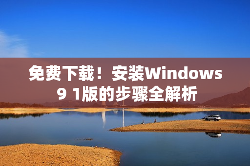 免费下载！安装Windows 9 1版的步骤全解析