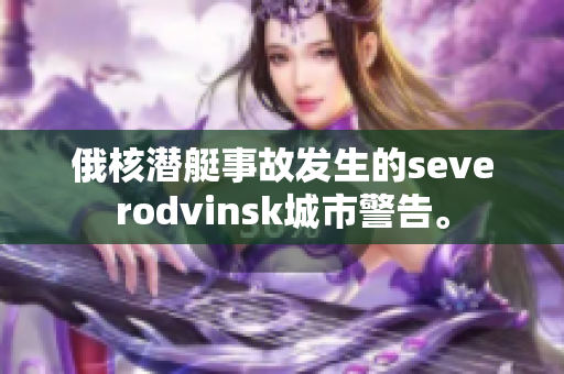 俄核潜艇事故发生的severodvinsk城市警告。