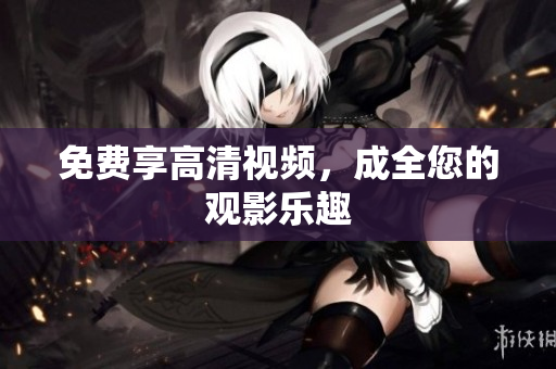 免费享高清视频，成全您的观影乐趣