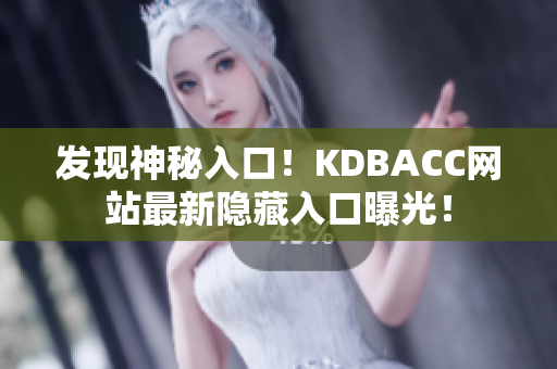 发现神秘入口！KDBACC网站最新隐藏入口曝光！