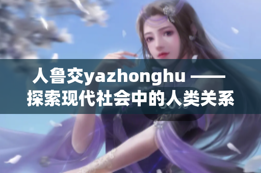 人鲁交yazhonghu —— 探索现代社会中的人类关系