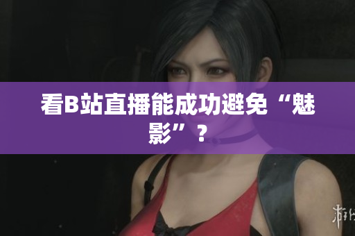 看B站直播能成功避免“魅影”？