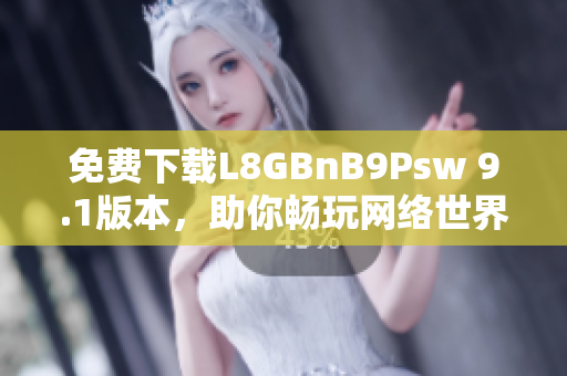 免费下载L8GBnB9Psw 9.1版本，助你畅玩网络世界