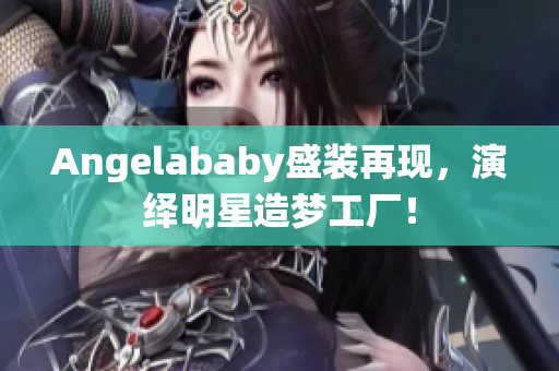 Angelababy盛装再现，演绎明星造梦工厂！