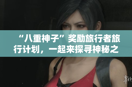 “八重神子”奖励旅行者旅行计划，一起来探寻神秘之地吧！