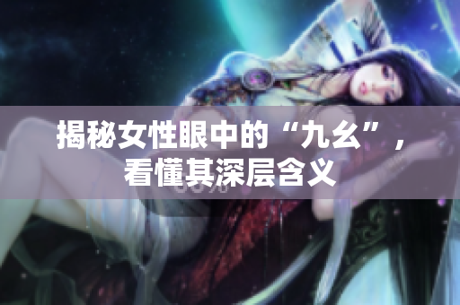 揭秘女性眼中的“九幺”，看懂其深层含义