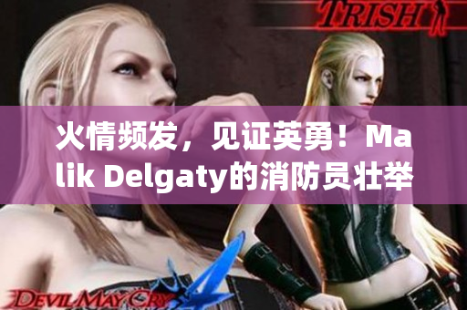 火情频发，见证英勇！Malik Delgaty的消防员壮举