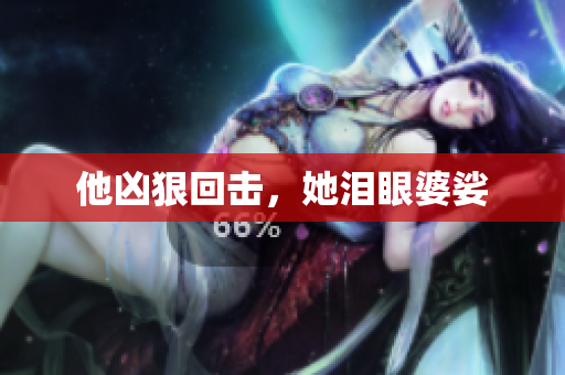 他凶狠回击，她泪眼婆娑