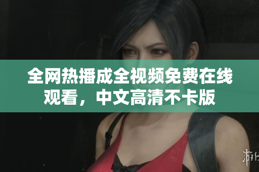 全网热播成全视频免费在线观看，中文高清不卡版