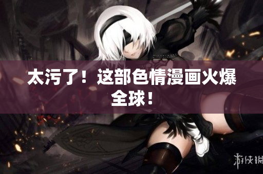 太污了！这部色情漫画火爆全球！