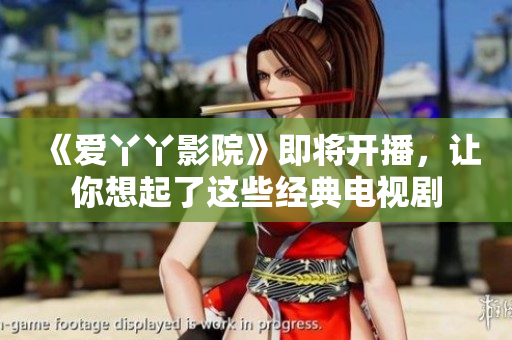 《爱丫丫影院》即将开播，让你想起了这些经典电视剧