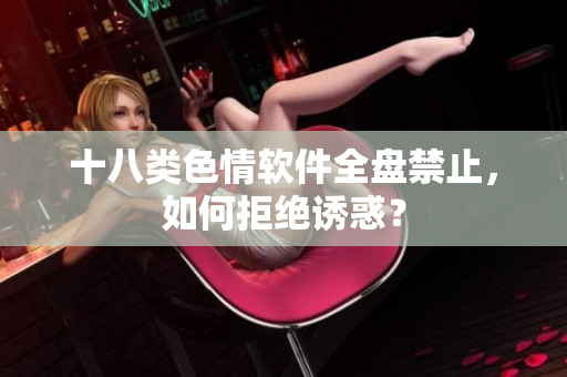 十八类色情软件全盘禁止，如何拒绝诱惑？