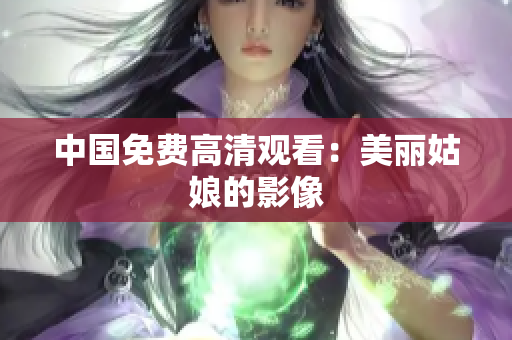 中国免费高清观看：美丽姑娘的影像