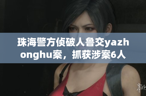 珠海警方侦破人鲁交yazhonghu案，抓获涉案6人