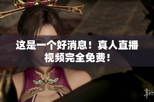 这是一个好消息！真人直播视频完全免费！