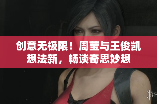 创意无极限！周莹与王俊凯想法新，畅谈奇思妙想