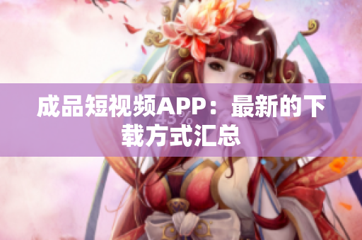 成品短视频APP：最新的下载方式汇总