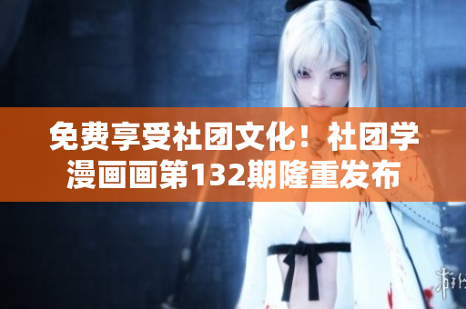 免费享受社团文化！社团学漫画画第132期隆重发布